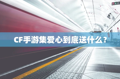 CF手游集爱心到底送什么？