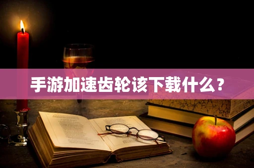 手游加速齿轮该下载什么？
