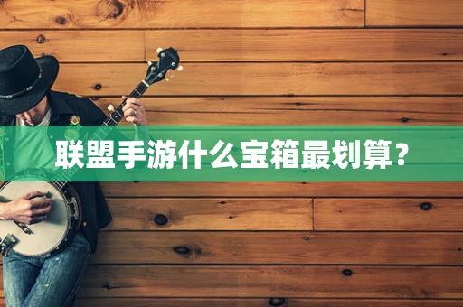 联盟手游什么宝箱最划算？