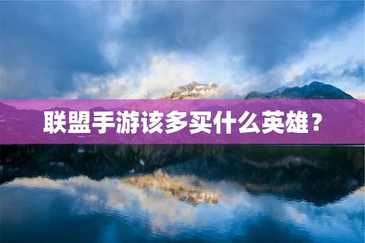 联盟手游该多买什么英雄？