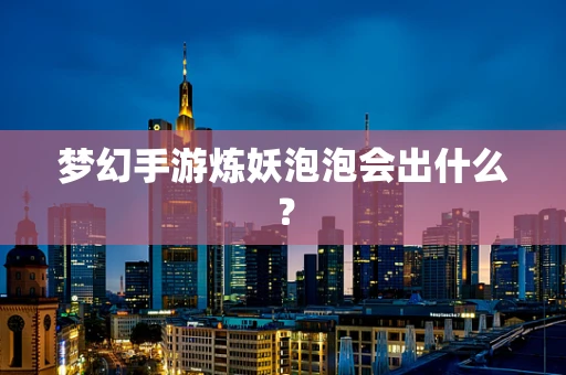 梦幻手游炼妖泡泡会出什么？