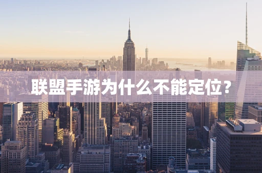 联盟手游为什么不能定位？