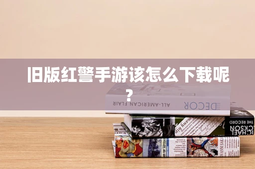旧版红警手游该怎么下载呢？