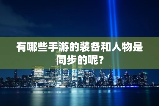有哪些手游的装备和人物是同步的呢？
