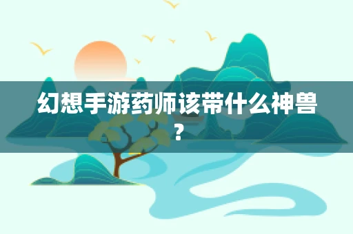 幻想手游药师该带什么神兽？