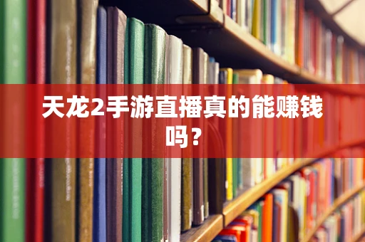 天龙2手游直播真的能赚钱吗？