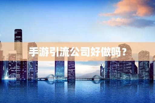 手游引流公司好做吗？