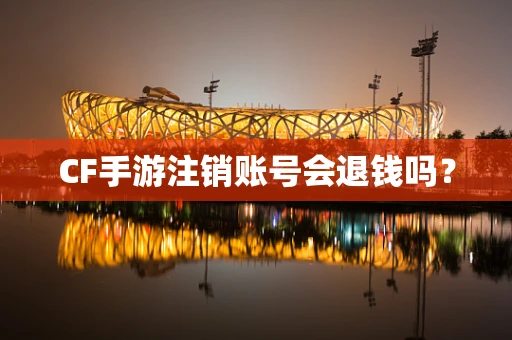 CF手游注销账号会退钱吗？