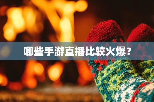 哪些手游直播比较火爆？
