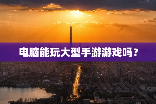 电脑能玩大型手游游戏吗？