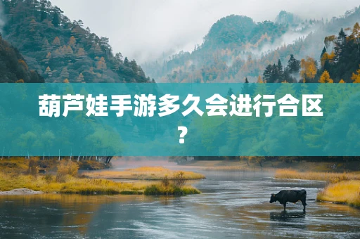葫芦娃手游多久会进行合区？