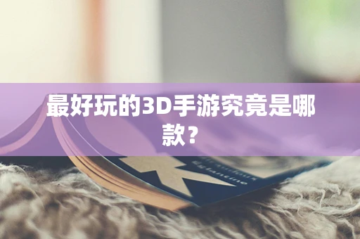 最好玩的3D手游究竟是哪款？