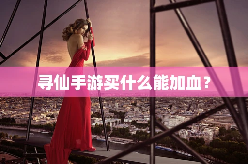 寻仙手游买什么能加血？