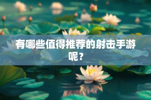 有哪些值得推荐的射击手游呢？