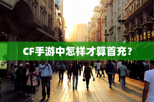 CF手游中怎样才算首充？
