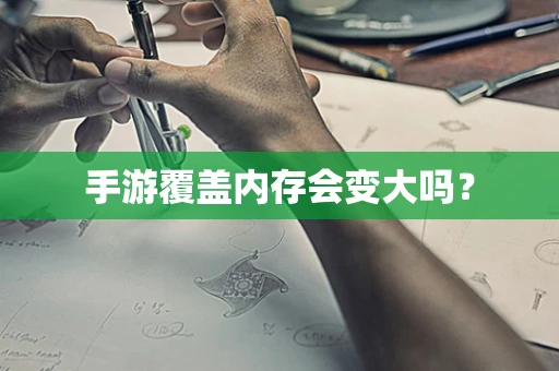 手游覆盖内存会变大吗？