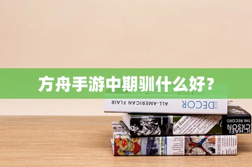 方舟手游中期驯什么好？