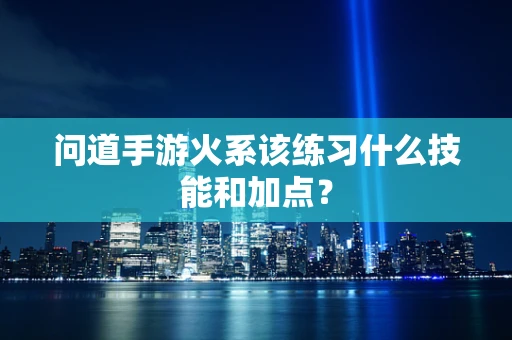 问道手游火系该练习什么技能和加点？