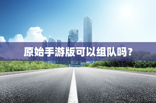 原始手游版可以组队吗？