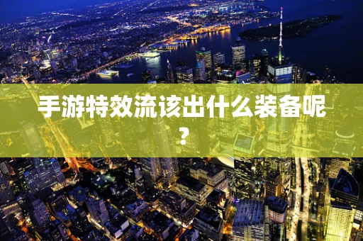 手游特效流该出什么装备呢？