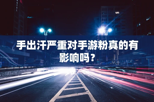 手出汗严重对手游粉真的有影响吗？