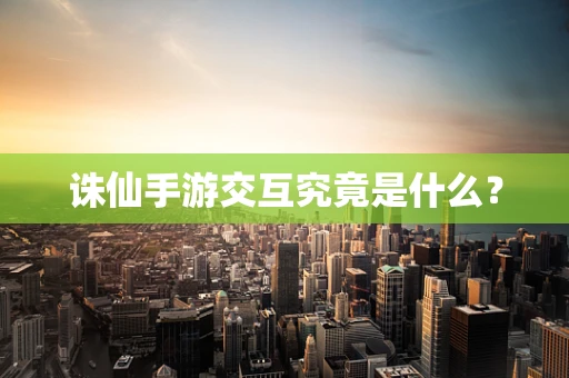 诛仙手游交互究竟是什么？