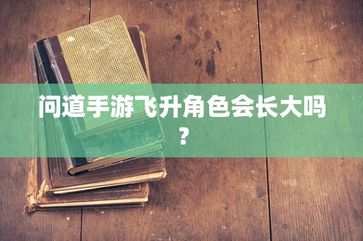 问道手游飞升角色会长大吗？