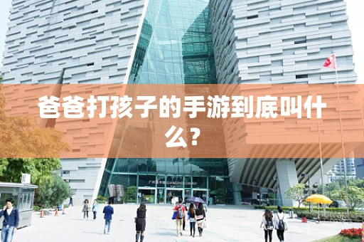 爸爸打孩子的手游到底叫什么？