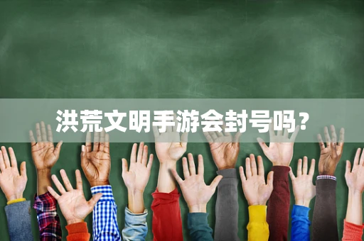洪荒文明手游会封号吗？