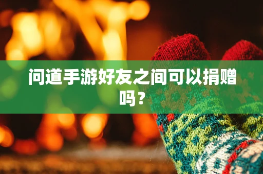 问道手游好友之间可以捐赠吗？
