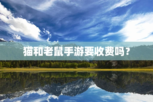 猫和老鼠手游要收费吗？