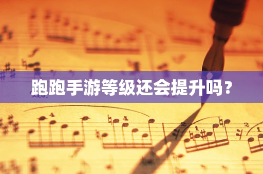 跑跑手游等级还会提升吗？