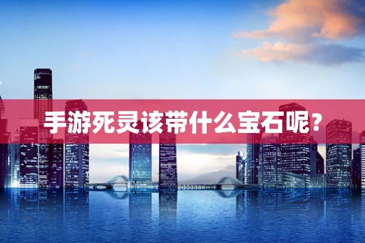 手游死灵该带什么宝石呢？