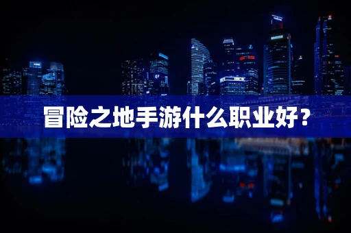冒险之地手游什么职业好？