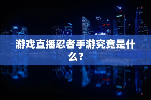 游戏直播忍者手游究竟是什么？