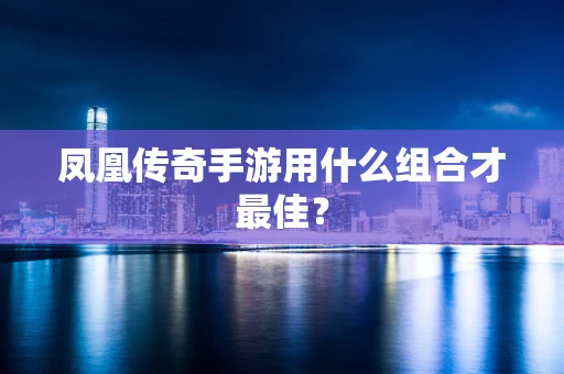 凤凰传奇手游用什么组合才最佳？