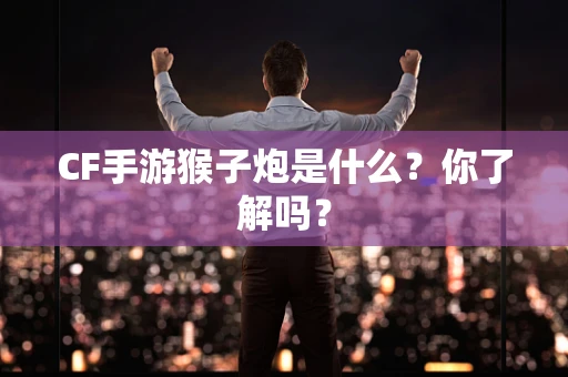 CF手游猴子炮是什么？你了解吗？