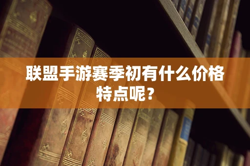 联盟手游赛季初有什么价格特点呢？