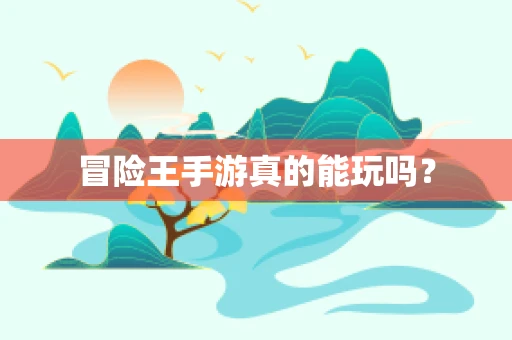 冒险王手游真的能玩吗？