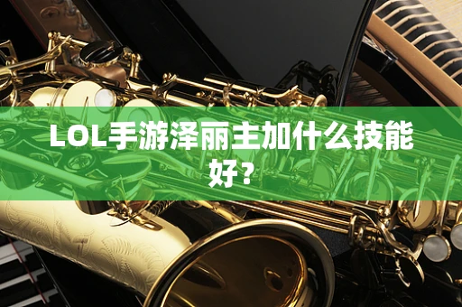 LOL手游泽丽主加什么技能好？