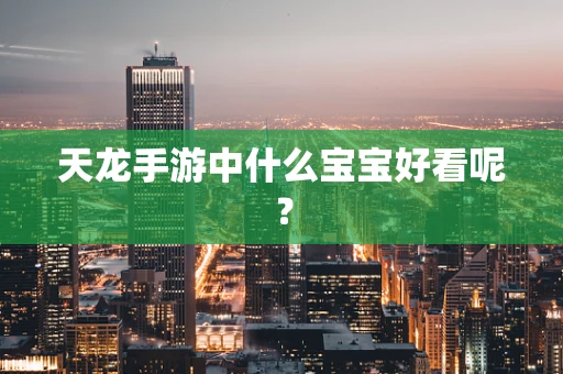 天龙手游中什么宝宝好看呢？