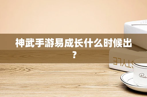 神武手游易成长什么时候出？