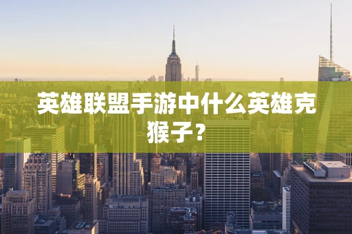 英雄联盟手游中什么英雄克猴子？