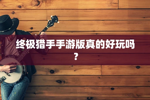 终极猎手手游版真的好玩吗？