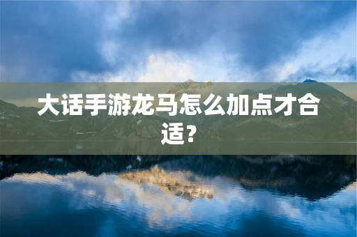 大话手游龙马怎么加点才合适？