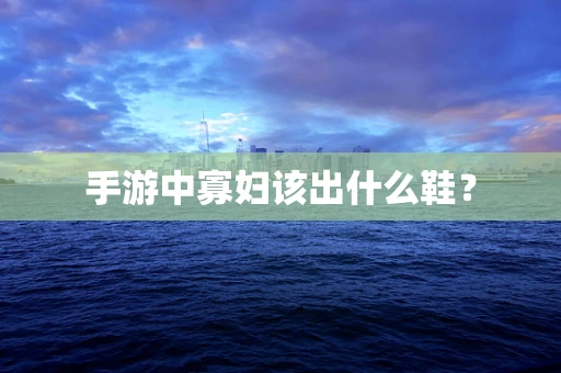 手游中寡妇该出什么鞋？