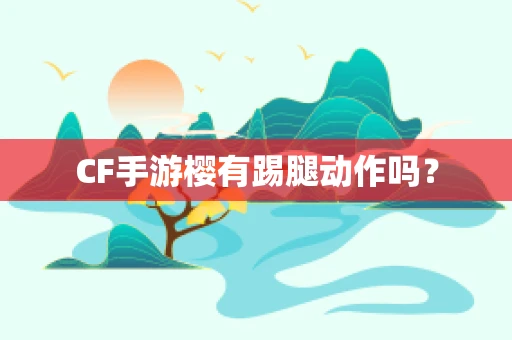 CF手游樱有踢腿动作吗？