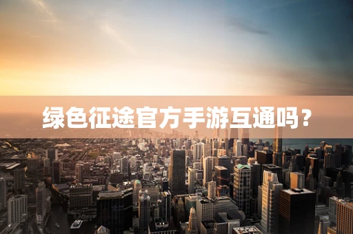 绿色征途官方手游互通吗？