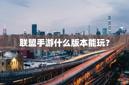 联盟手游什么版本能玩？