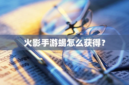 火影手游蝎怎么获得？